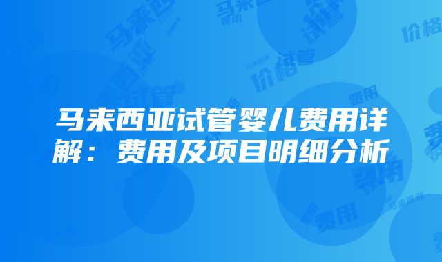 马来西亚试管婴儿费用详解：费用及项目明细分析