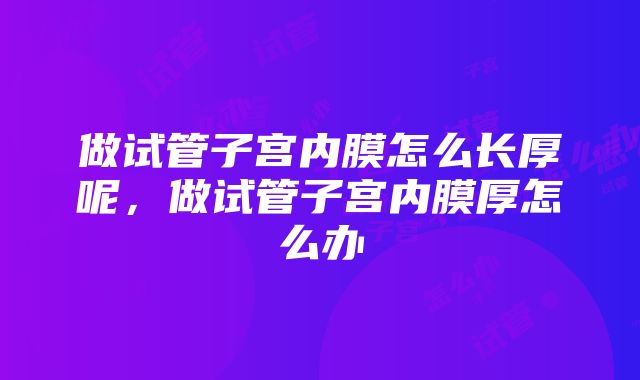 做试管子宫内膜怎么长厚呢，做试管子宫内膜厚怎么办