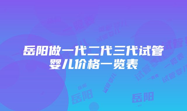 岳阳做一代二代三代试管婴儿价格一览表