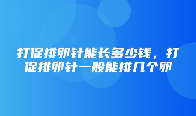 打促排卵针能长多少钱，打促排卵针一般能排几个卵