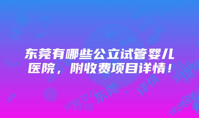 东莞有哪些公立试管婴儿医院，附收费项目详情！