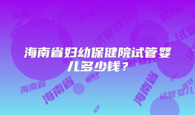 海南省妇幼保健院试管婴儿多少钱？