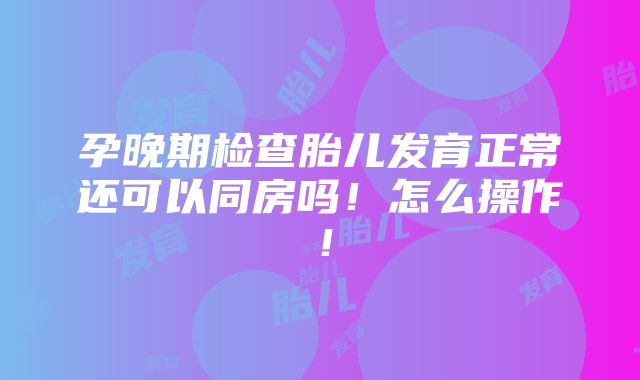 孕晚期检查胎儿发育正常还可以同房吗！怎么操作！