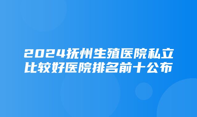 2024抚州生殖医院私立比较好医院排名前十公布