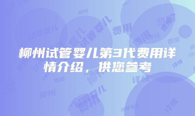 柳州试管婴儿第3代费用详情介绍，供您参考