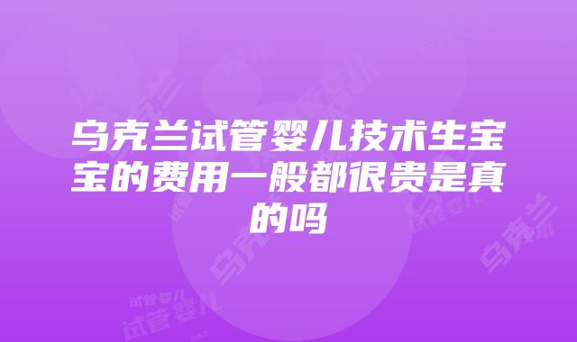 乌克兰试管婴儿技术生宝宝的费用一般都很贵是真的吗