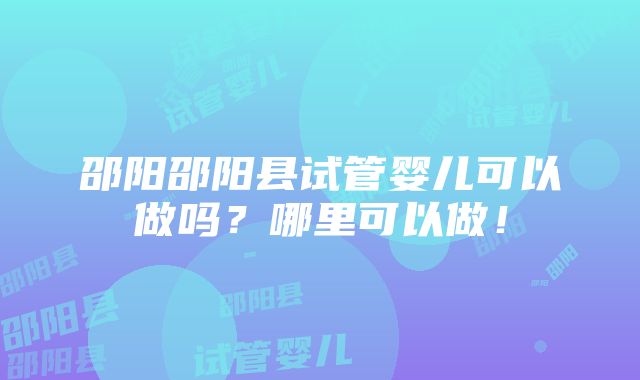 邵阳邵阳县试管婴儿可以做吗？哪里可以做！