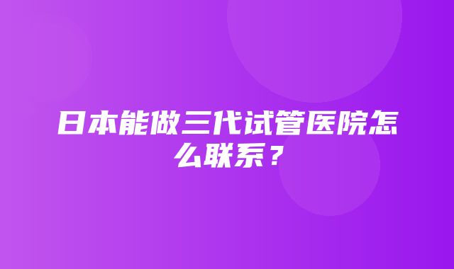 日本能做三代试管医院怎么联系？