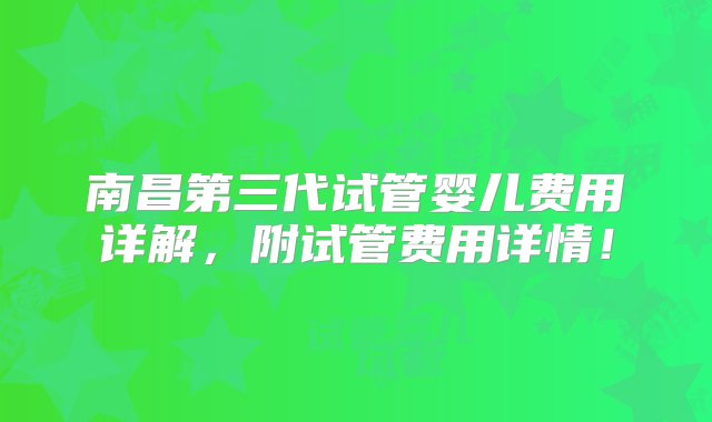 南昌第三代试管婴儿费用详解，附试管费用详情！