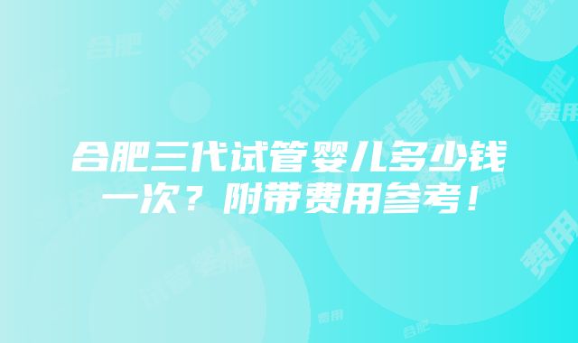 合肥三代试管婴儿多少钱一次？附带费用参考！