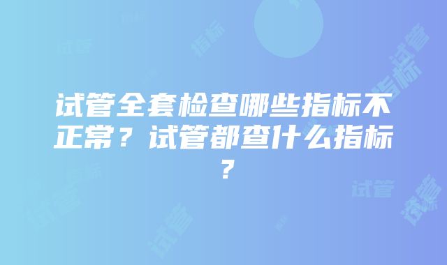 试管全套检查哪些指标不正常？试管都查什么指标？