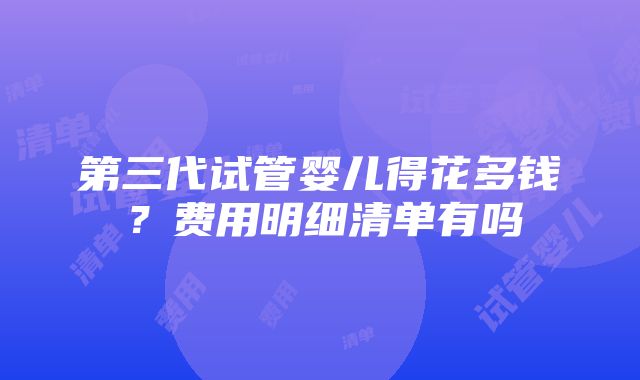 第三代试管婴儿得花多钱？费用明细清单有吗