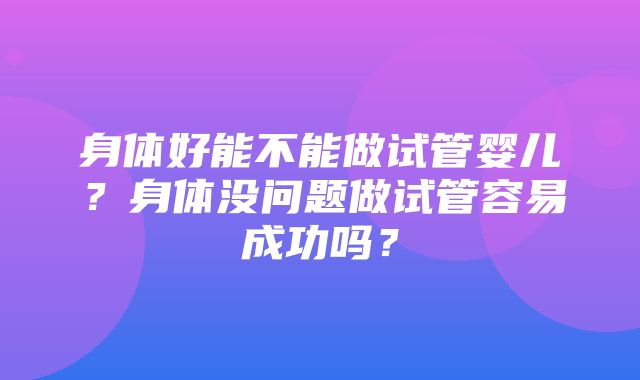 身体好能不能做试管婴儿？身体没问题做试管容易成功吗？