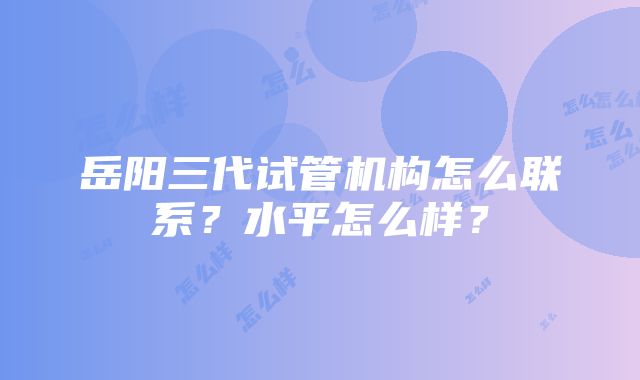 岳阳三代试管机构怎么联系？水平怎么样？