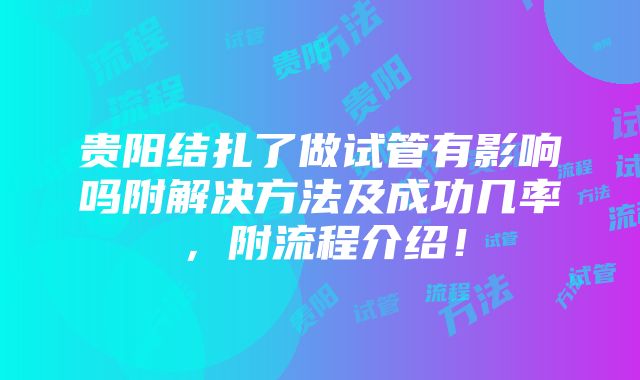 贵阳结扎了做试管有影响吗附解决方法及成功几率，附流程介绍！