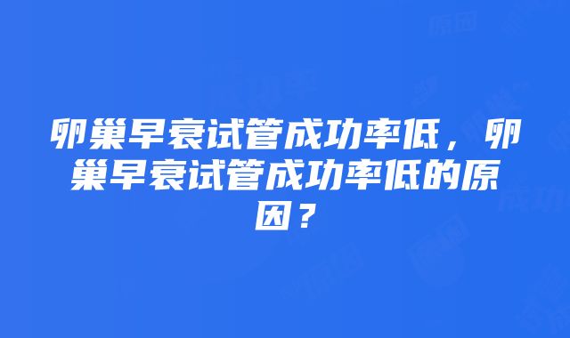 卵巢早衰试管成功率低，卵巢早衰试管成功率低的原因？