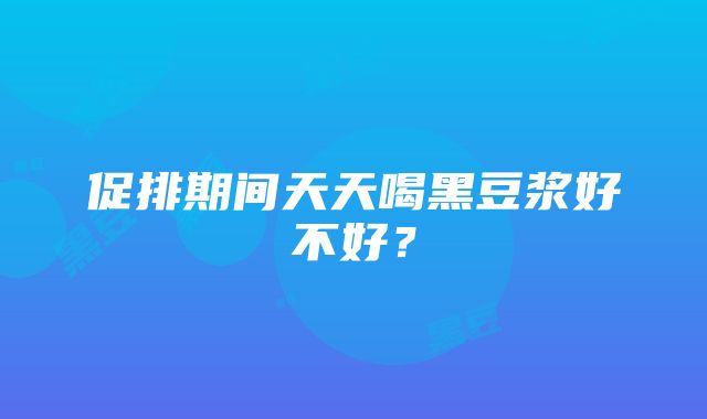 促排期间天天喝黑豆浆好不好？