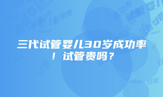 三代试管婴儿30岁成功率！试管贵吗？