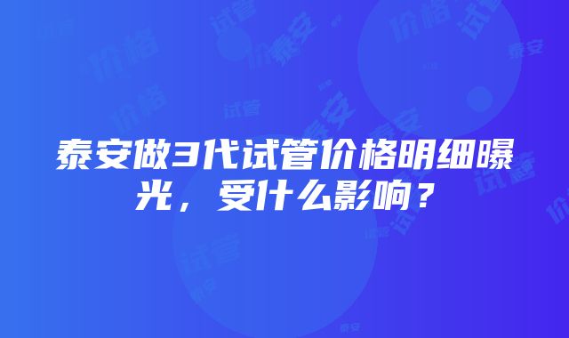 泰安做3代试管价格明细曝光，受什么影响？