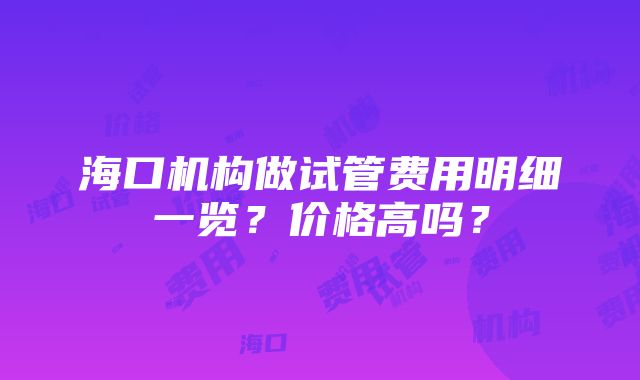 海口机构做试管费用明细一览？价格高吗？