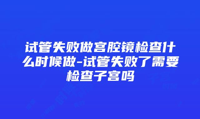 试管失败做宫腔镜检查什么时候做-试管失败了需要检查子宫吗