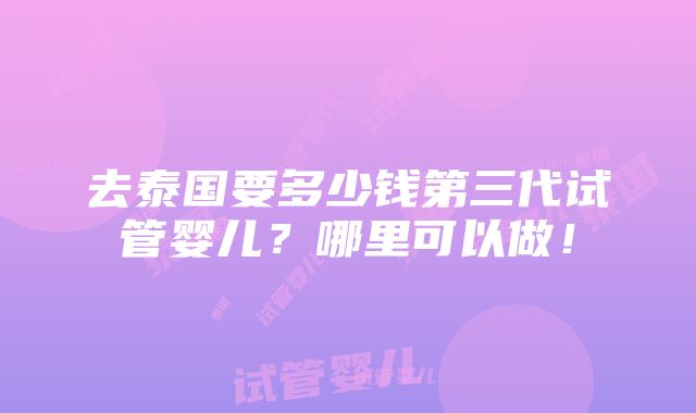 去泰国要多少钱第三代试管婴儿？哪里可以做！