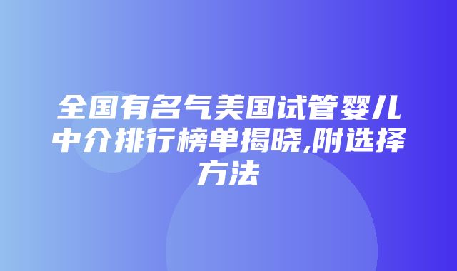 全国有名气美国试管婴儿中介排行榜单揭晓,附选择方法