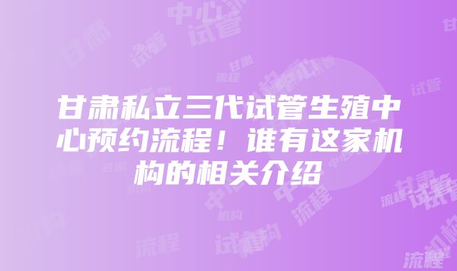 甘肃私立三代试管生殖中心预约流程！谁有这家机构的相关介绍