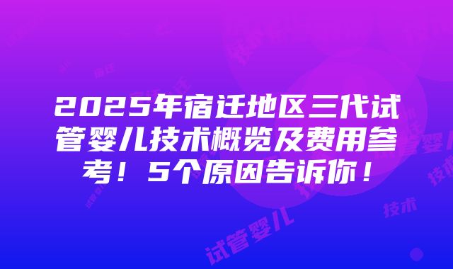 2025年宿迁地区三代试管婴儿技术概览及费用参考！5个原因告诉你！