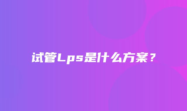 试管Lps是什么方案？