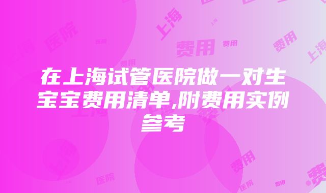 在上海试管医院做一对生宝宝费用清单,附费用实例参考