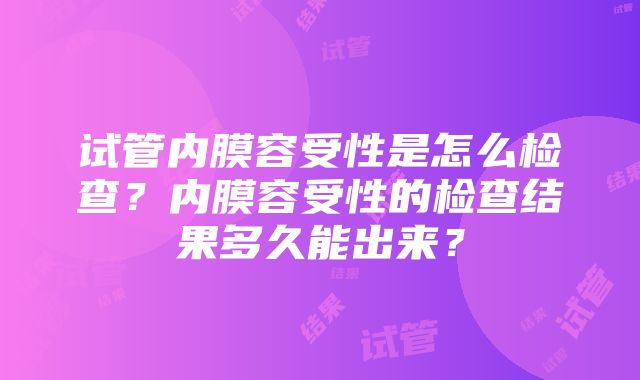 试管内膜容受性是怎么检查？内膜容受性的检查结果多久能出来？