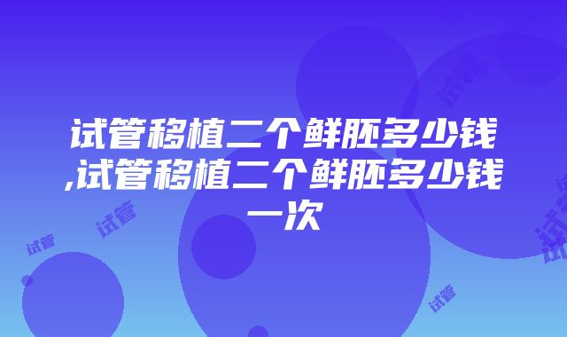 试管移植二个鲜胚多少钱,试管移植二个鲜胚多少钱一次