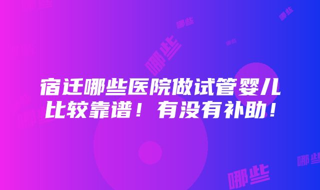 宿迁哪些医院做试管婴儿比较靠谱！有没有补助！