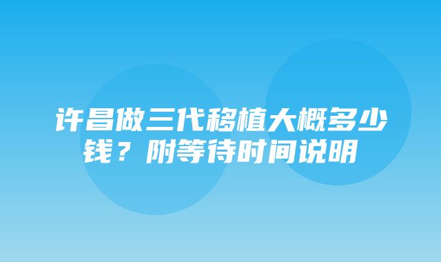 许昌做三代移植大概多少钱？附等待时间说明