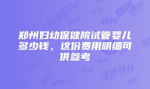 郑州妇幼保健院试管婴儿多少钱，这份费用明细可供参考