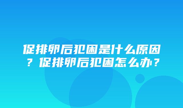 促排卵后犯困是什么原因？促排卵后犯困怎么办？