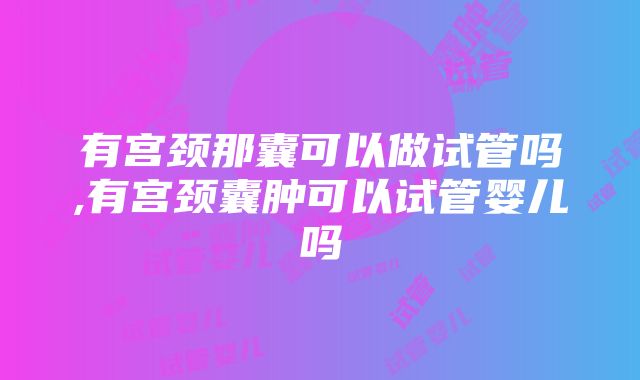 有宫颈那囊可以做试管吗,有宫颈囊肿可以试管婴儿吗