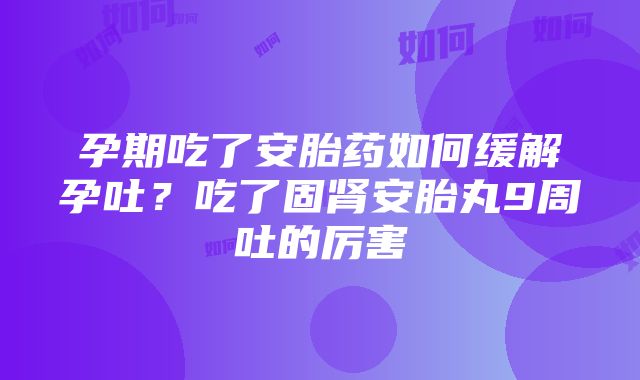 孕期吃了安胎药如何缓解孕吐？吃了固肾安胎丸9周吐的厉害