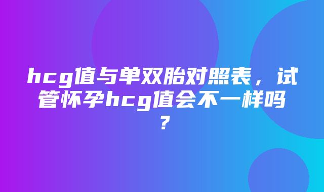 hcg值与单双胎对照表，试管怀孕hcg值会不一样吗？