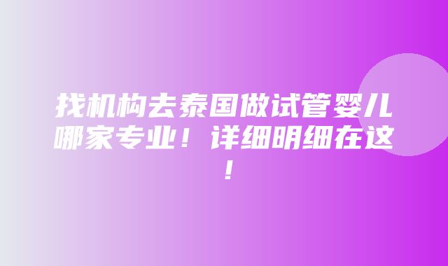 找机构去泰国做试管婴儿哪家专业！详细明细在这！