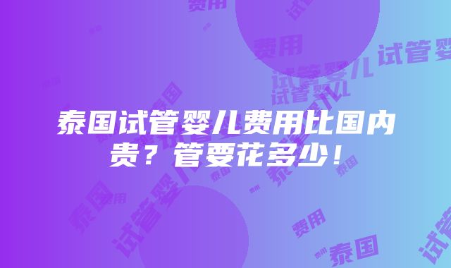 泰国试管婴儿费用比国内贵？管要花多少！