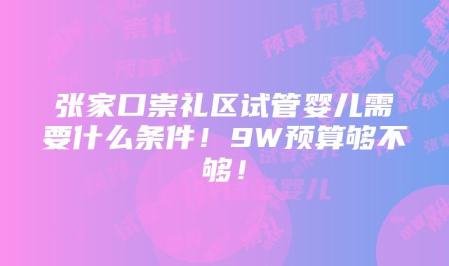 张家口崇礼区试管婴儿需要什么条件！9W预算够不够！