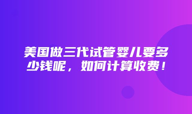 美国做三代试管婴儿要多少钱呢，如何计算收费！