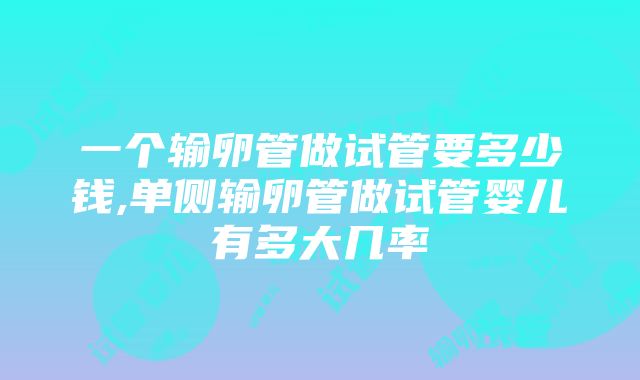 一个输卵管做试管要多少钱,单侧输卵管做试管婴儿有多大几率