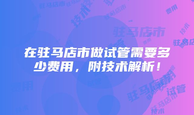 在驻马店市做试管需要多少费用，附技术解析！