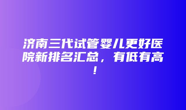 济南三代试管婴儿更好医院新排名汇总，有低有高！