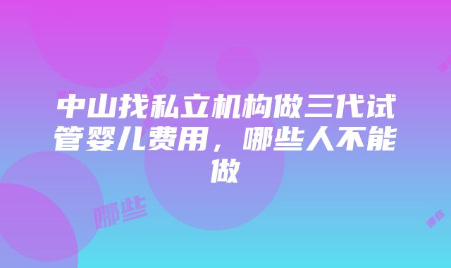 中山找私立机构做三代试管婴儿费用，哪些人不能做