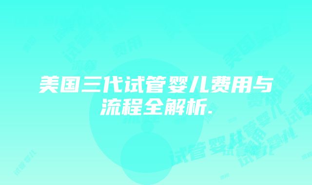 美国三代试管婴儿费用与流程全解析.