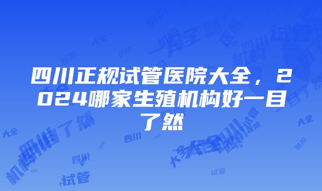 四川正规试管医院大全，2024哪家生殖机构好一目了然